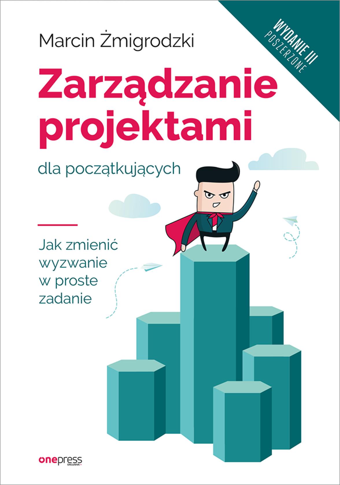 Zarządzanie projektami dla początkujących. Jak zmienić wyzwanie w proste zadanie. Wydanie III poszerzone
